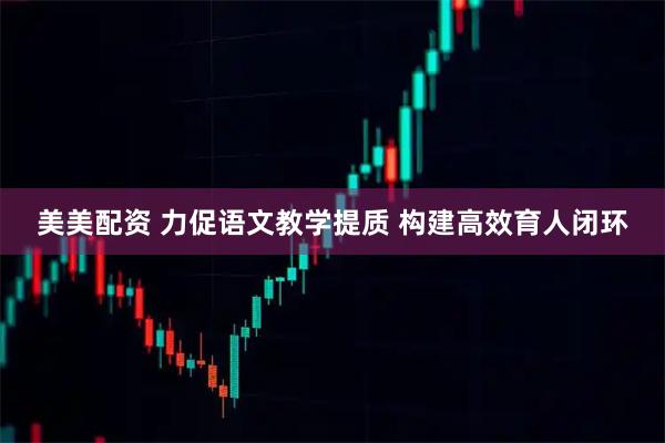 美美配资 力促语文教学提质 构建高效育人闭环