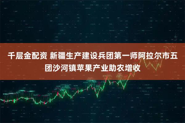 千层金配资 新疆生产建设兵团第一师阿拉尔市五团沙河镇苹果产业助农增收
