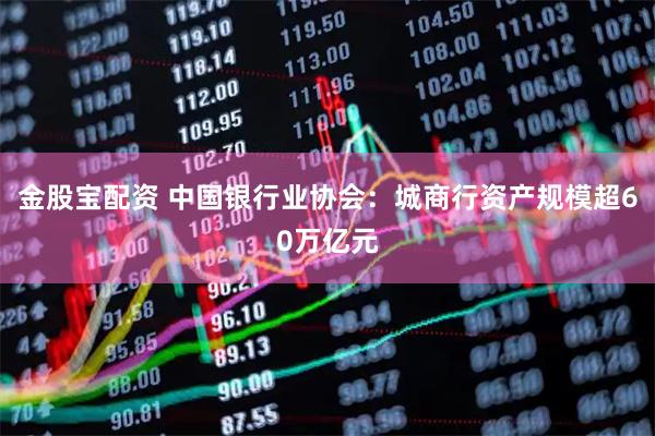 金股宝配资 中国银行业协会：城商行资产规模超60万亿元