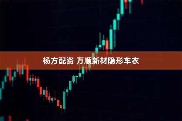 杨方配资 万顺新材隐形车衣