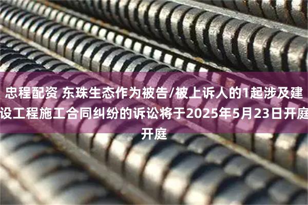 忠程配资 东珠生态作为被告/被上诉人的1起涉及建设工程施工合同纠纷的诉讼将于2025年5月23日开庭