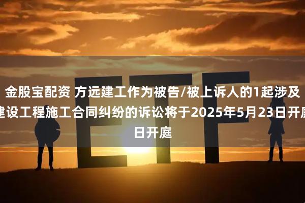 金股宝配资 方远建工作为被告/被上诉人的1起涉及建设工程施工合同纠纷的诉讼将于2025年5月23日开庭