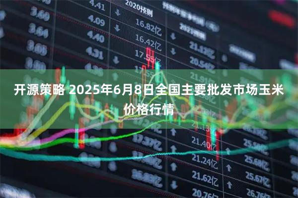 开源策略 2025年6月8日全国主要批发市场玉米价格行情