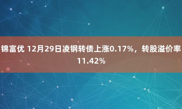 锦富优 12月29日凌钢转债上涨0.17%，转股溢价率11.42%