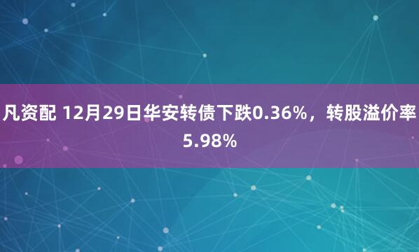 凡资配 12月29日华安转债下跌0.36%，转股溢价率5.98%