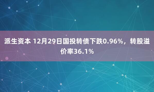 派生资本 12月29日国投转债下跌0.96%，转股溢价率36.1%