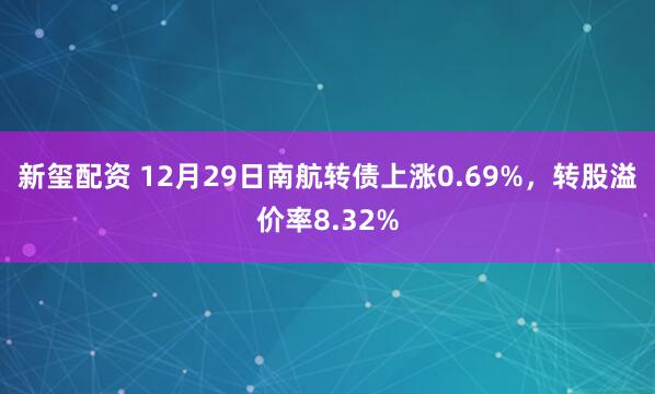新玺配资 12月29日南航转债上涨0.69%，转股溢价率8.32%