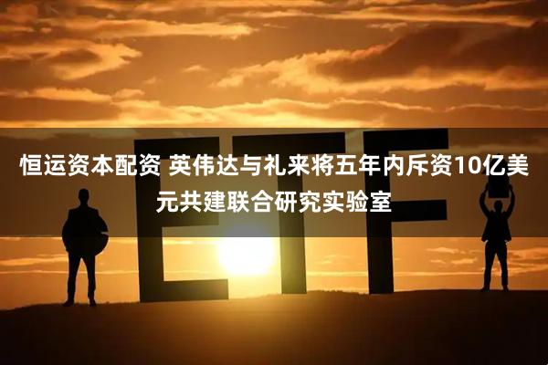 恒运资本配资 英伟达与礼来将五年内斥资10亿美元共建联合研究实验室