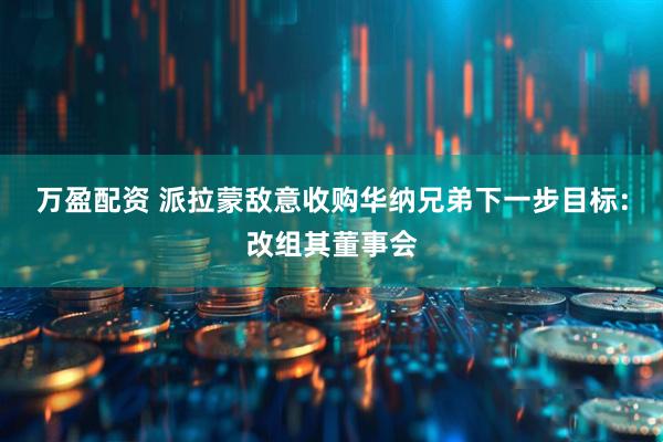 万盈配资 派拉蒙敌意收购华纳兄弟下一步目标：改组其董事会