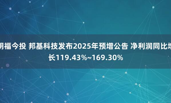 明福今投 邦基科技发布2025年预增公告 净利润同比增长119.43%~169.30%