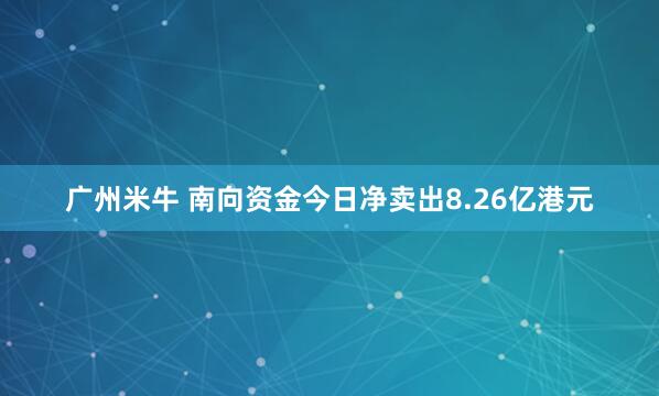 广州米牛 南向资金今日净卖出8.26亿港元