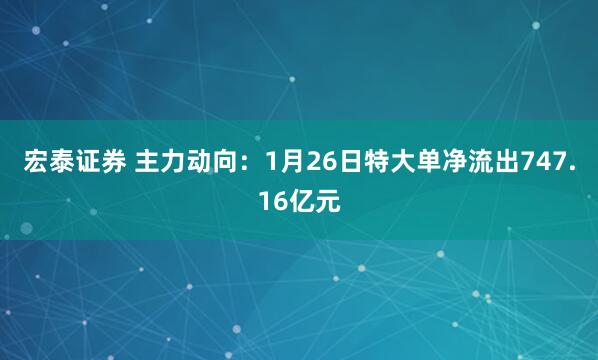 宏泰证券 主力动向：1月26日特大单净流出747.16亿元