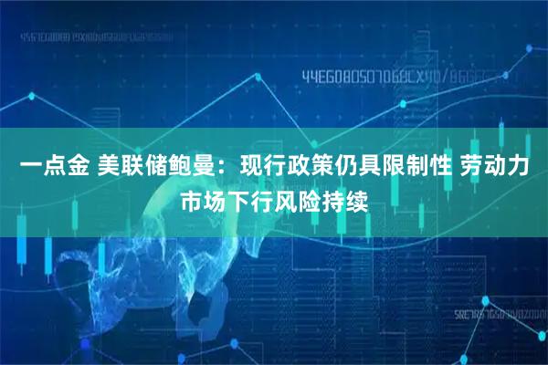 一点金 美联储鲍曼：现行政策仍具限制性 劳动力市场下行风险持续