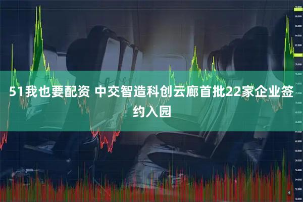 51我也要配资 中交智造科创云廊首批22家企业签约入园