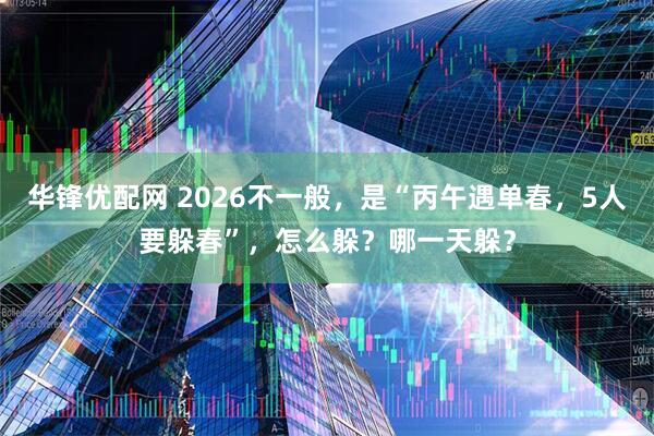 华锋优配网 2026不一般，是“丙午遇单春，5人要躲春”，怎么躲？哪一天躲？