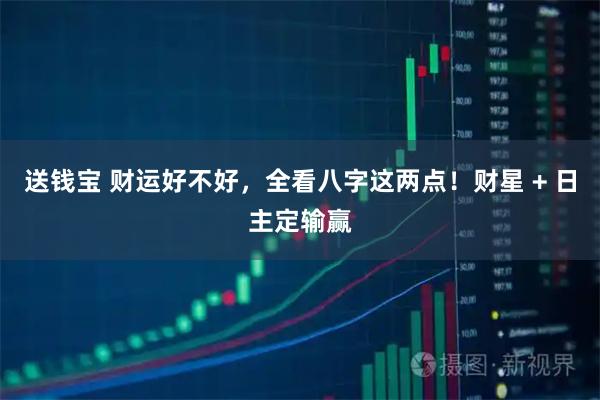 送钱宝 财运好不好，全看八字这两点！财星 + 日主定输赢