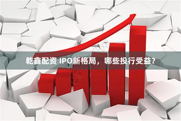 乾鑫配资 IPO新格局，哪些投行受益？