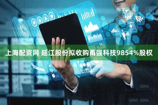 上海配资网 延江股份拟收购甬强科技9854%股权