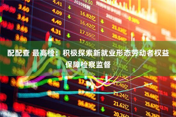 配配查 最高检：积极探索新就业形态劳动者权益保障检察监督