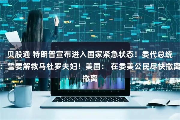 贝股通 特朗普宣布进入国家紧急状态！委代总统：誓要解救马杜罗夫妇！美国： 在委美公民尽快撤离