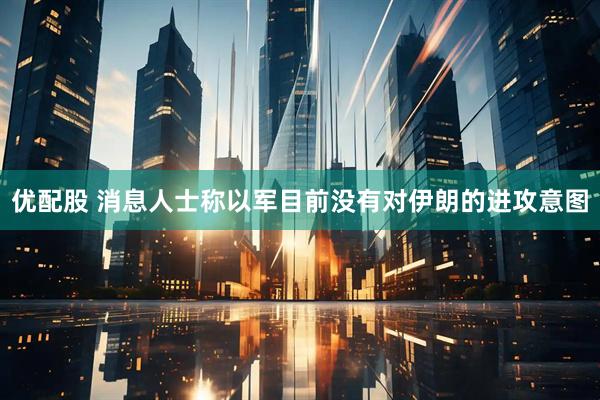 优配股 消息人士称以军目前没有对伊朗的进攻意图