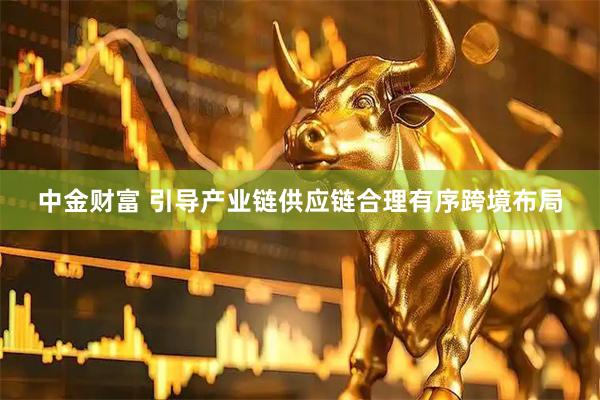 中金财富 引导产业链供应链合理有序跨境布局