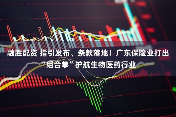 融胜配资 指引发布、条款落地！广东保险业打出“组合拳”护航生物医药行业