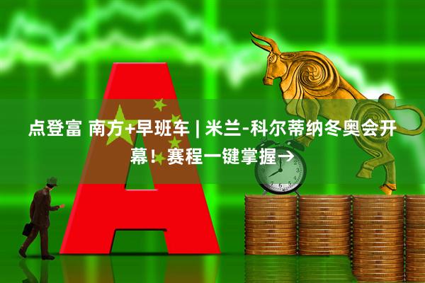 点登富 南方+早班车 | 米兰-科尔蒂纳冬奥会开幕！赛程一键掌握→