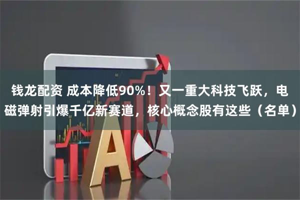 钱龙配资 成本降低90%！又一重大科技飞跃，电磁弹射引爆千亿新赛道，核心概念股有这些（名单）