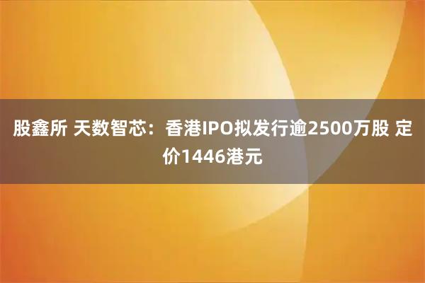 股鑫所 天数智芯：香港IPO拟发行逾2500万股 定价1446港元