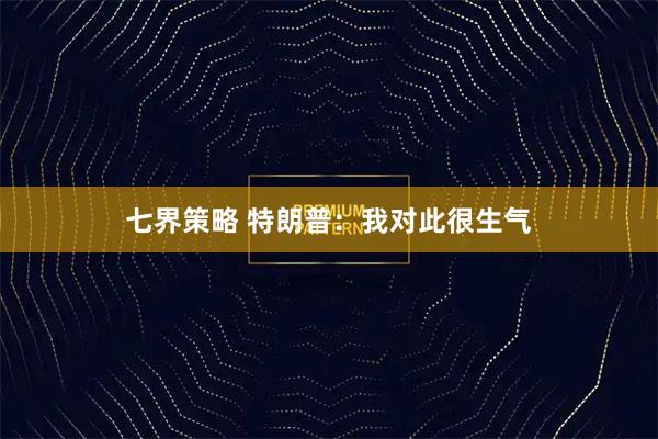 七界策略 特朗普：我对此很生气