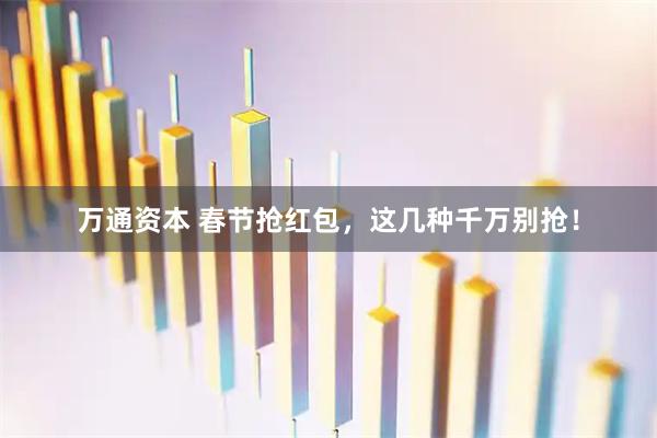 万通资本 春节抢红包，这几种千万别抢！