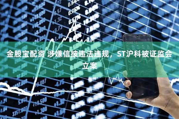 金股宝配资 涉嫌信披违法违规，ST沪科被证监会立案