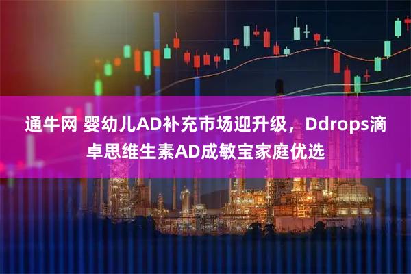 通牛网 婴幼儿AD补充市场迎升级，Ddrops滴卓思维生素AD成敏宝家庭优选