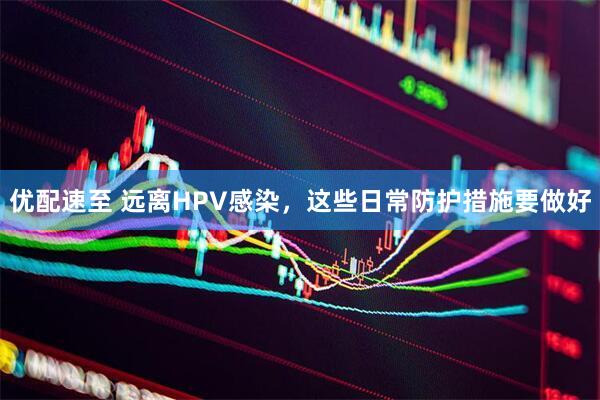 优配速至 远离HPV感染，这些日常防护措施要做好