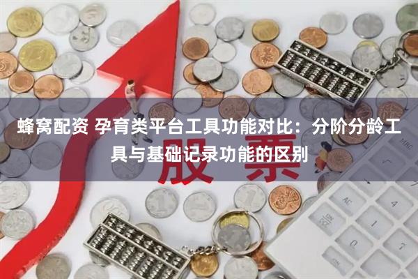 蜂窝配资 孕育类平台工具功能对比：分阶分龄工具与基础记录功能的区别