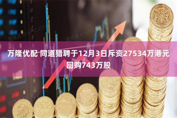 万隆优配 同道猎聘于12月3日斥资27534万港元回购743万股