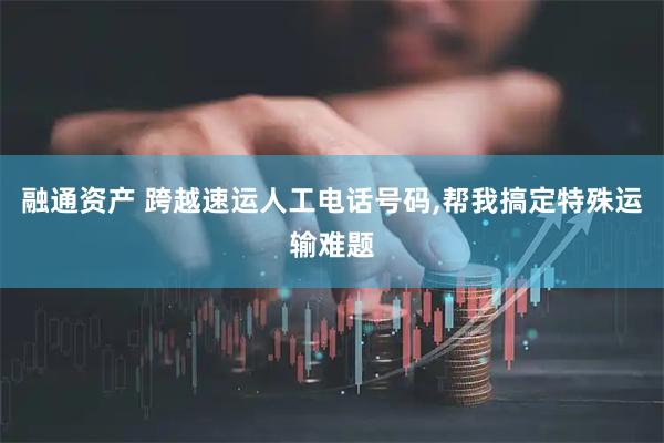 融通资产 跨越速运人工电话号码,帮我搞定特殊运输难题