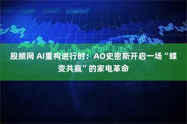 股顺网 AI重构进行时：AO史密斯开启一场“蝶变共赢”的家电革命