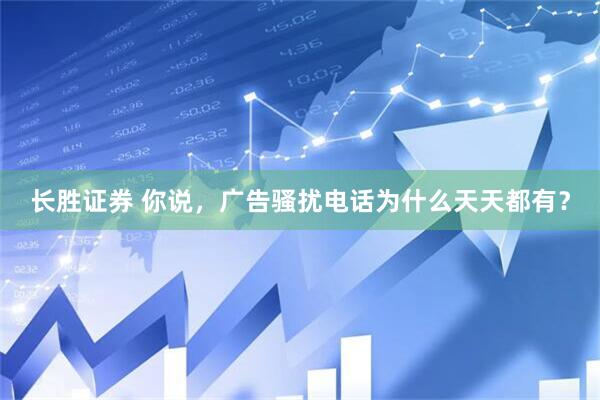 长胜证券 你说，广告骚扰电话为什么天天都有？