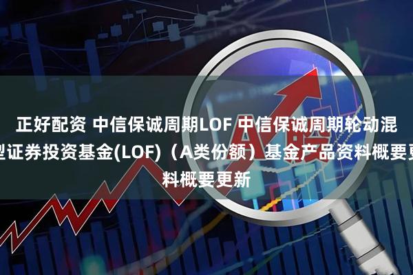 正好配资 中信保诚周期LOF 中信保诚周期轮动混合型证券投资基金(LOF)（A类份额）基金产品资料概要更新