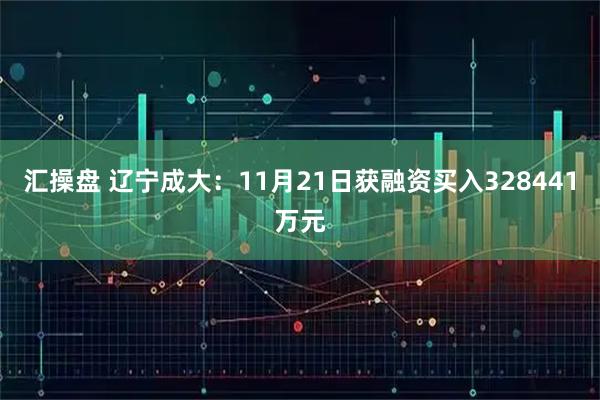 汇操盘 辽宁成大：11月21日获融资买入328441万元