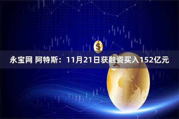 永宝网 阿特斯：11月21日获融资买入152亿元