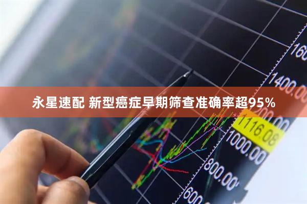 永星速配 新型癌症早期筛查准确率超95%