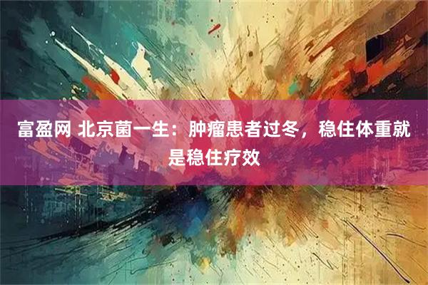 富盈网 北京菌一生：肿瘤患者过冬，稳住体重就是稳住疗效