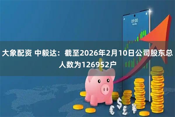 大象配资 中毅达：截至2026年2月10日公司股东总人数为126952户