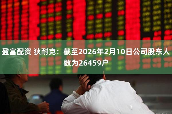 盈富配资 狄耐克：截至2026年2月10日公司股东人数为26459户