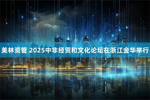 美林资管 2025中非经贸和文化论坛在浙江金华举行