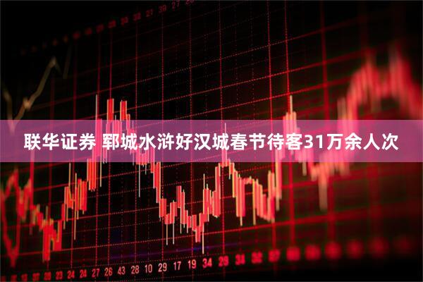 联华证券 郓城水浒好汉城春节待客31万余人次