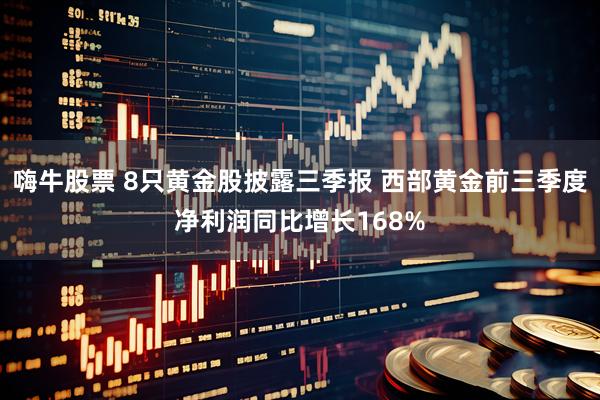 嗨牛股票 8只黄金股披露三季报 西部黄金前三季度净利润同比增长168%